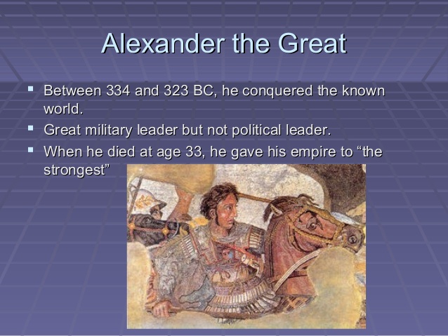 Alexander the Great: conquered the known world between 334-323 BC, gave his empire to the strongest when he died at age 33