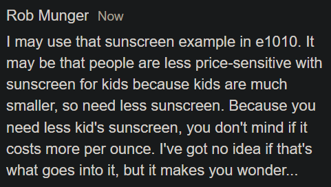 Rob's reply suggesting sunscreen example relates to price elasticity: people are less price-sensitive with children's sunscreen because kids are smaller and need less